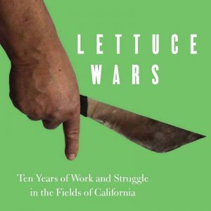 Lettuce Wars: Ten Years of Work and Struggle in the Fields of California