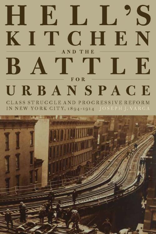 Hell's Kitchen and the Battle for Urban Space: Class Struggle and Progressive Reform in New York City, 1894-1914